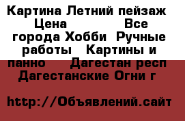 Картина Летний пейзаж › Цена ­ 25 420 - Все города Хобби. Ручные работы » Картины и панно   . Дагестан респ.,Дагестанские Огни г.